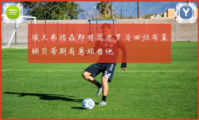 埃文弗格森即将离开罗马回归布莱顿贝蒂斯有意租借他