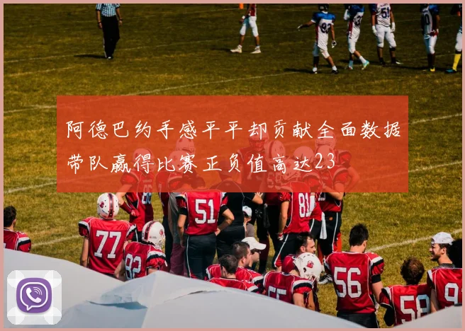 阿德巴约手感平平却贡献全面数据带队赢得比赛正负值高达23