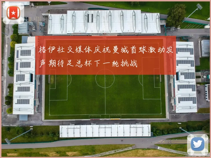 格伊社交媒体庆祝曼城首球激动发声期待足总杯下一轮挑战