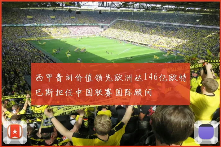 西甲青训价值领先欧洲达146亿欧特巴斯担任中国联赛国际顾问