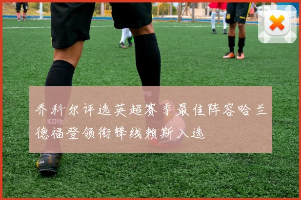 乔科尔评选英超赛季最佳阵容哈兰德福登领衔锋线赖斯入选