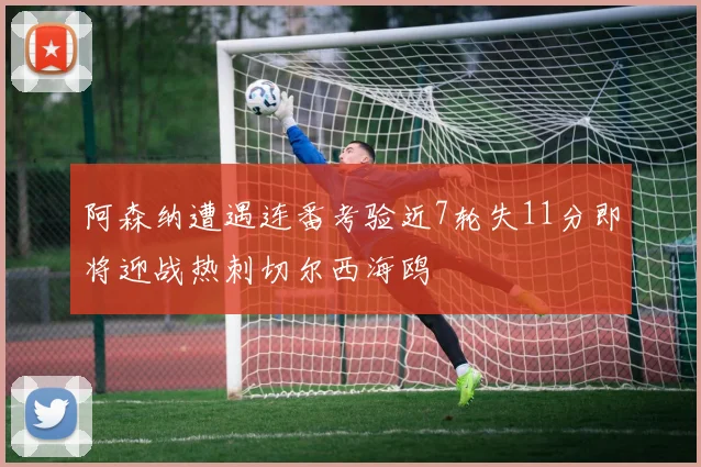 阿森纳遭遇连番考验近7轮失11分即将迎战热刺切尔西海鸥