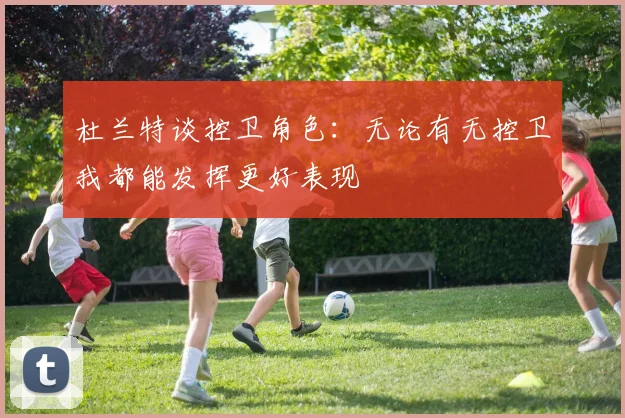 杜兰特谈控卫角色：无论有无控卫我都能发挥更好表现