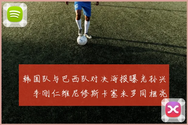 韩国队与巴西队对决海报曝光孙兴慜李刚仁维尼修斯卡塞米罗同框亮相