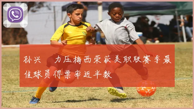 孙兴慜力压梅西荣获美职联赛季最佳球员得票率近半数