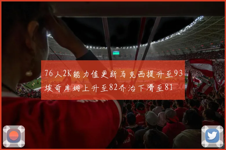 76人2K能力值更新马克西提升至93埃奇库姆上升至82乔治下滑至81