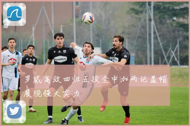 罗威高效回归五投全中加两记盖帽展现强大实力