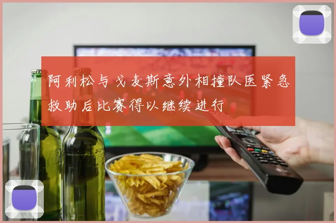 阿利松与戈麦斯意外相撞队医紧急救助后比赛得以继续进行