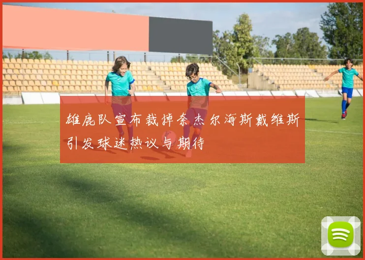 雄鹿队宣布裁掉奈杰尔海斯戴维斯引发球迷热议与期待
