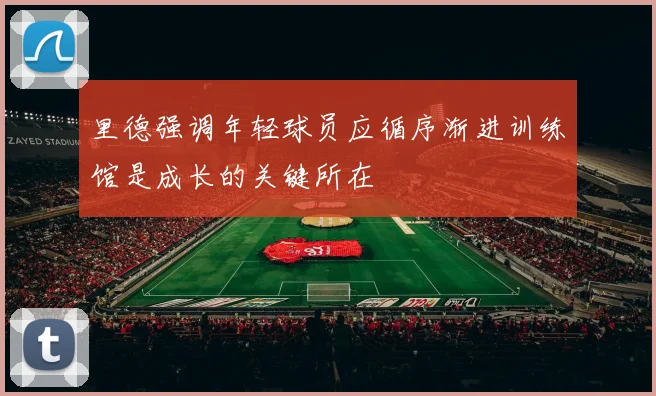 里德强调年轻球员应循序渐进训练馆是成长的关键所在