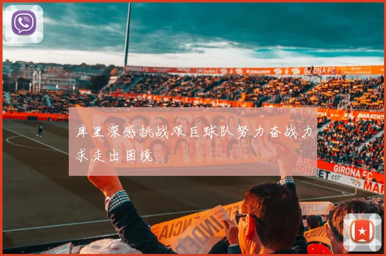 库里深感挑战艰巨球队努力奋战力求走出困境