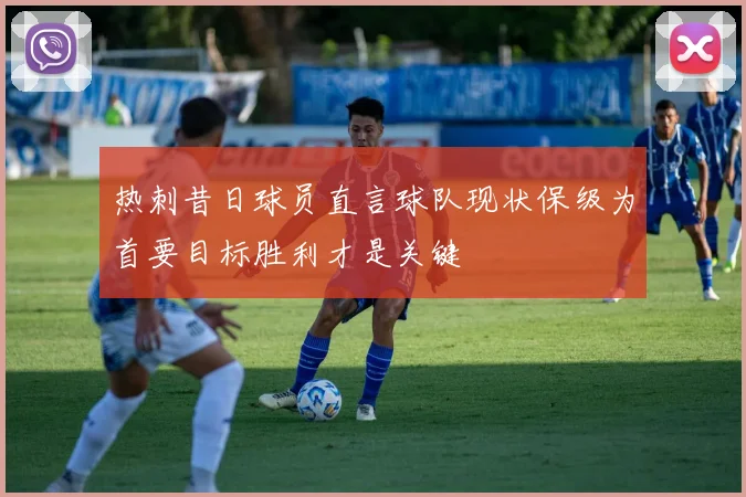 热刺昔日球员直言球队现状保级为首要目标胜利才是关键