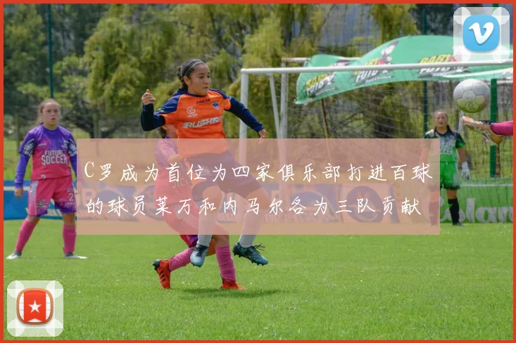 C罗成为首位为四家俱乐部打进百球的球员莱万和内马尔各为三队贡献进球