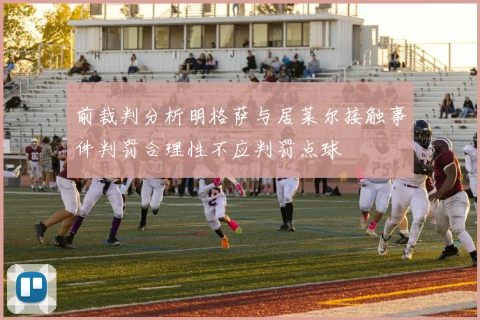 前裁判分析明格萨与居莱尔接触事件判罚合理性不应判罚点球