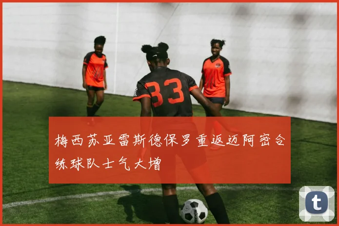 梅西苏亚雷斯德保罗重返迈阿密合练球队士气大增