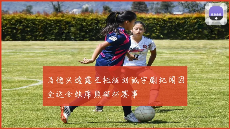 马德兴透露王钰栋刘诚宇蒯纪闻因全运会缺席熊猫杯赛事