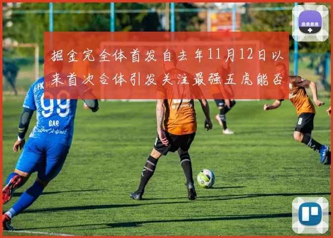 掘金完全体首发自去年11月12日以来首次合体引发关注最强五虎能否重现辉煌