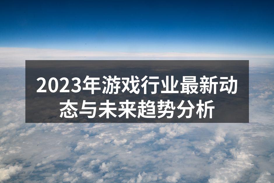 2023年游戏行业最新动态与未来趋势分析